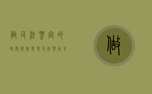 做司法鉴定的时间限制有吗？（司法鉴定多久有结果）