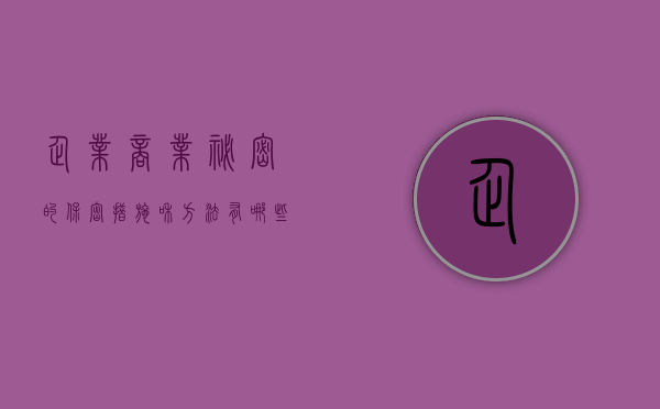 企业商业秘密的保密措施和方法有哪些（企业如何做好商业秘密的保护工作）
