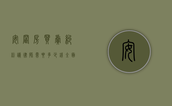 安置房买卖纠纷，请律师需要多少钱？全面解析费用与注意事项