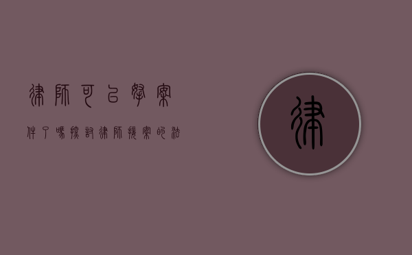 律师可以拿案件了吗？探讨律师接案的法律与道德边界