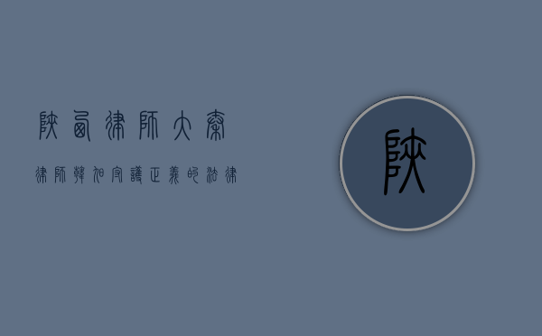 陕西律师大秦律师韩旭，守护正义的法律守护者