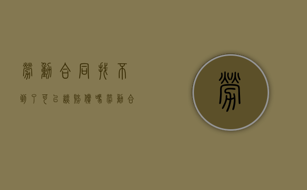劳动合同找不到了可以谈赔偿吗?（劳动合同找不到了还能仲裁吗）
