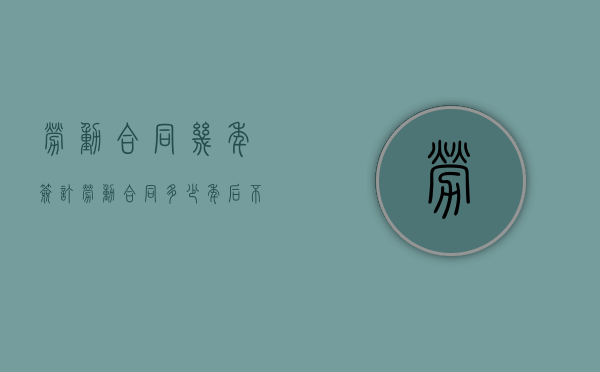 劳动合同几年签订（劳动合同多少年后不需再签）