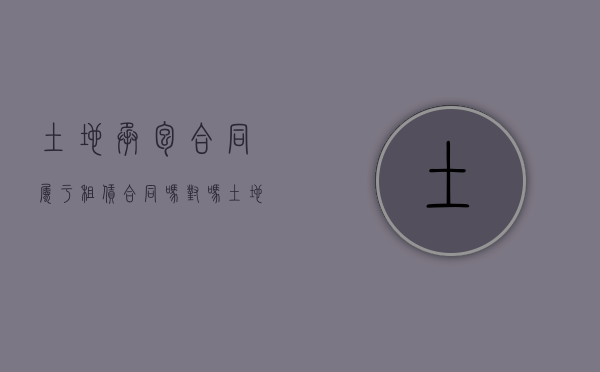 土地承包合同属于租赁合同吗对吗（土地承包合同与土地租赁合同的区别）