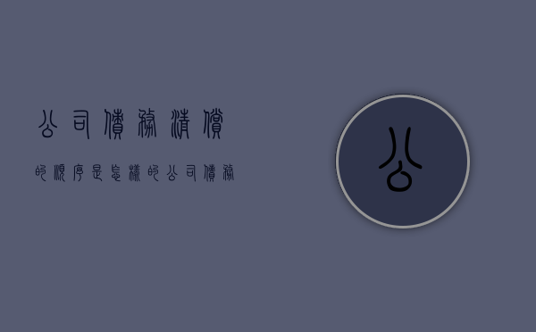 公司债务清偿的顺序是怎样的（公司债务清偿规则有哪些）