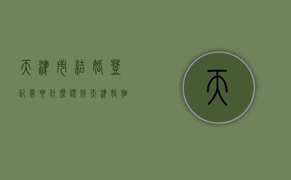 天津市结婚登记需要什么证件？（天津婚姻登记需要准备什么材料）