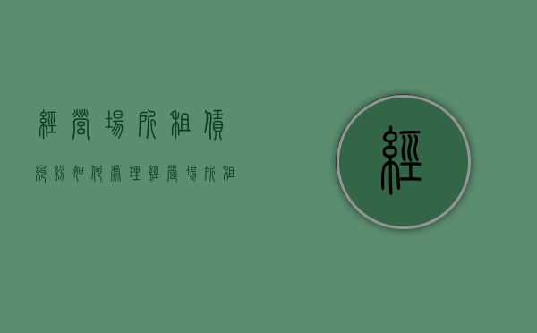 经营场所租赁纠纷如何处理（经营场所租赁税如何计算）