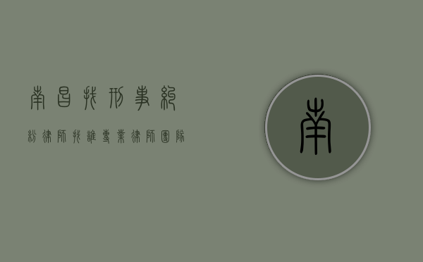 南昌找刑事纠纷律师找谁？专业律师团队为您保驾护航