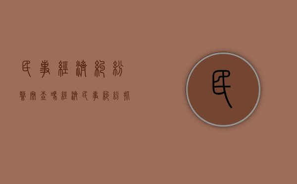 民事经济纠纷警察查吗（经济民事纠纷抓人吗）