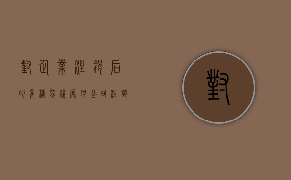 对企业注销后的商标怎样处理（公司注销了商标还有用吗）