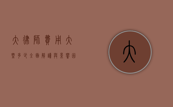 大律师费用大概多少？全面解读与影响因素