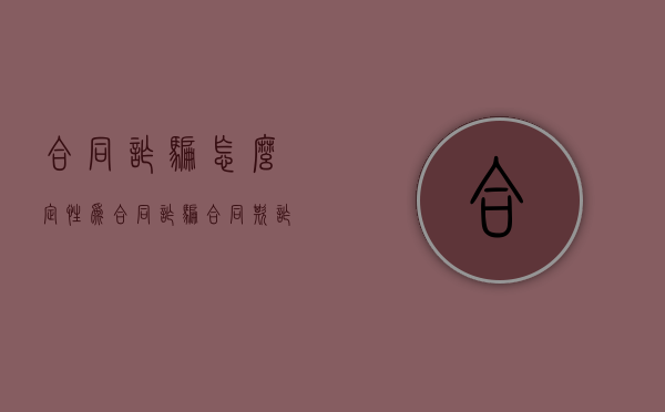 合同诈骗怎么定性为合同诈骗（合同欺诈可以立案吗）