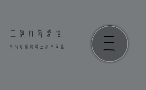 三级丙等医疗事故怎样赔偿？（三级丙等医疗事故八级伤残赔偿标准是多少）