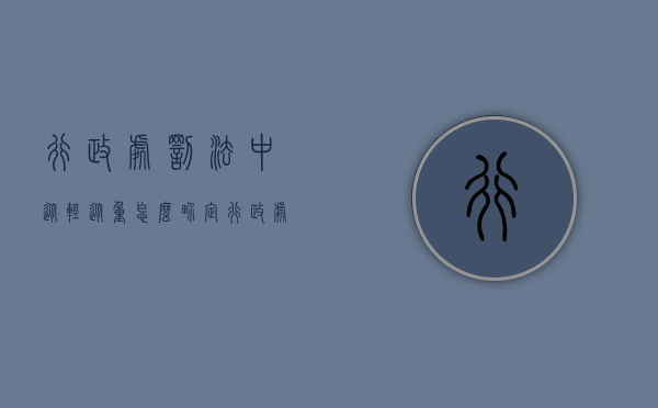 行政处罚法中从轻从重怎么界定（行政处罚的从轻处罚和减轻处罚的区别）