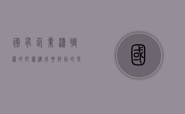 国有企业渎职罪的犯罪构成要件指的是什么（国企渎职失职）