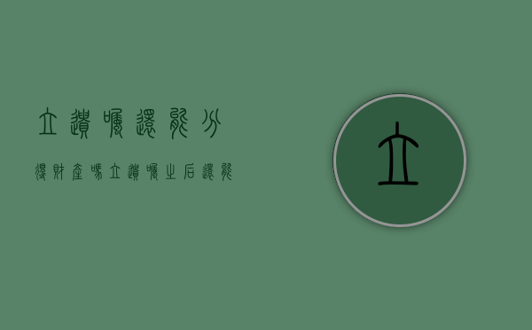 立遗嘱还能分得财产吗（立遗嘱之后还能打官司吗）