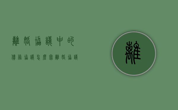 离婚协议中的债务协议怎么写（离婚协议中的债务欠条怎么写）