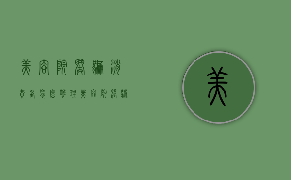 美容院哄骗消费者怎么办理（美容院哄骗消费者怎么办手续）