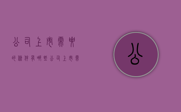 公司上市需要的条件有哪些（公司上市需满足哪些条件）