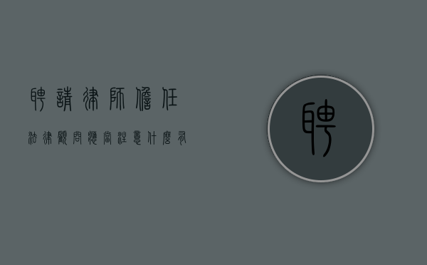 聘请律师担任法律顾问应当注意什么,有什么禁忌吗（聘请法律顾问的作用）