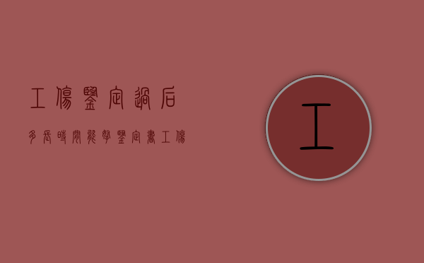 工伤鉴定过后多长时间能拿鉴定书（工伤鉴定拿到后怎么办）