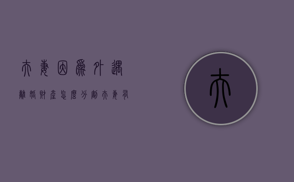 夫妻因为外遇离婚财产怎么分割？（夫妻有外遇家产怎么分）