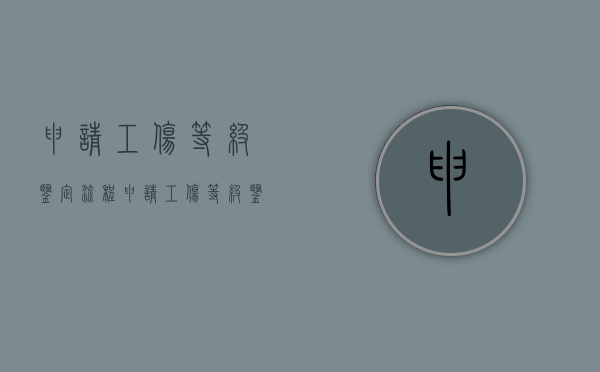 申请工伤等级鉴定流程（申请工伤等级鉴定需要哪些材料）