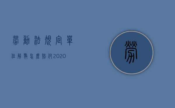 劳动法规定单位解散怎么赔付2020（2022年公司解散的赔偿标准是怎样的）