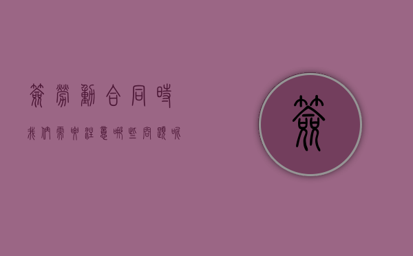 签劳动合同时我们需要注意哪些问题呢（签劳动合同需要注意的问题）