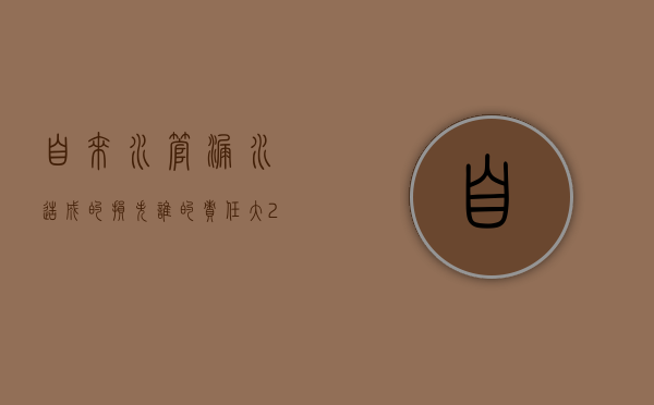 自来水管漏水造成的损失谁的责任大（2022水管漏水侵权责任纠纷是否赔偿）
