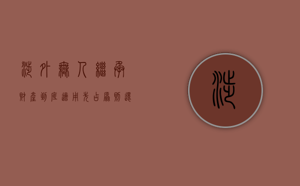 涉外无人继承财产到底适用先占原则还是最后继承人原则（涉外遗产继承的法律）