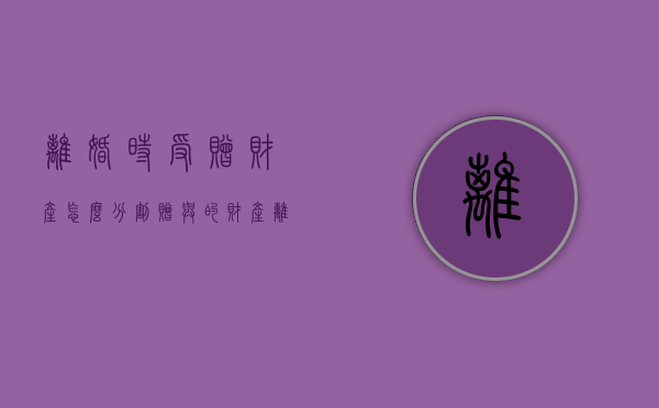 离婚时受赠财产怎么分割（赠与的财产离婚后有权追回吗）