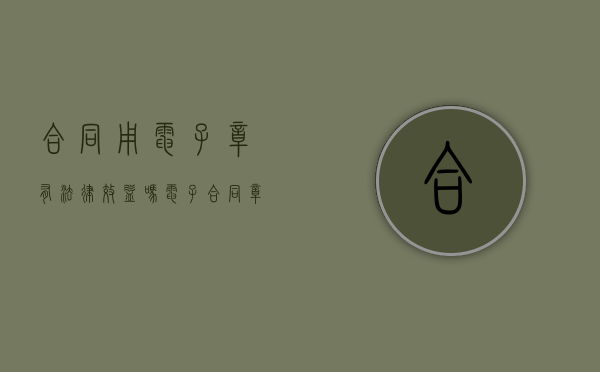 合同用电子章有法律效益吗（电子合同章子在线生成）