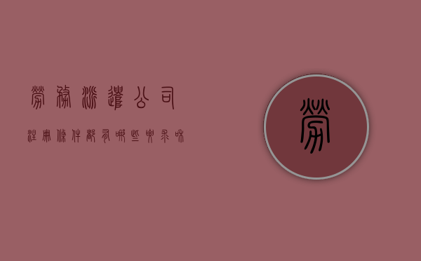 劳务派遣公司注册条件都有哪些要求和条件（劳务派遣公司注册需要什么条件）