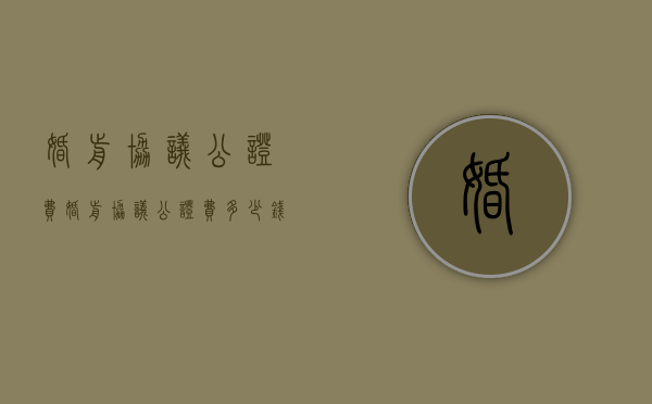 婚前协议公证费（婚前协议公证费多少钱）