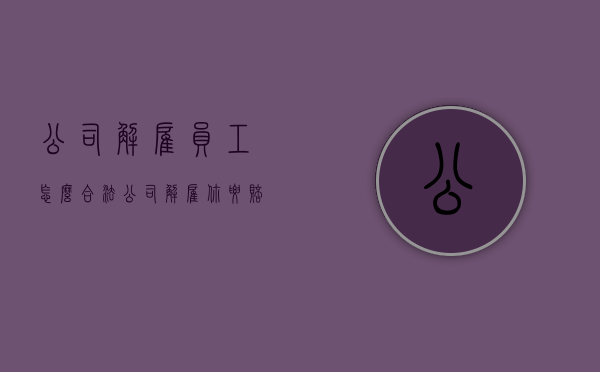 公司解雇员工怎么合法（公司解雇你要赔钱的吗）