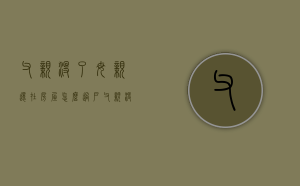 父亲没了母亲还在房屋怎么过户（父亲没了,遗产怎么继承）