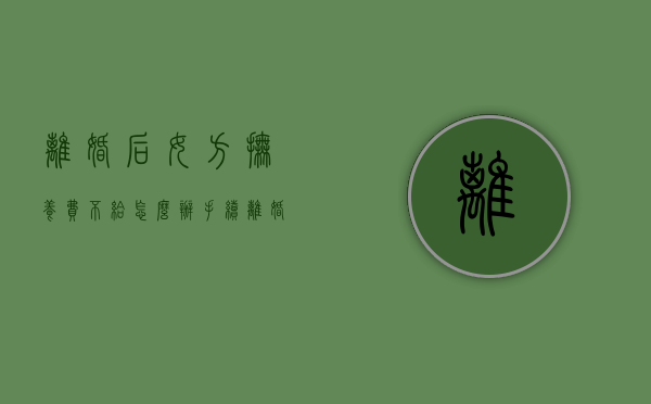 离婚后女方抚养费不给怎么办手续（离婚了女方不给抚养费）