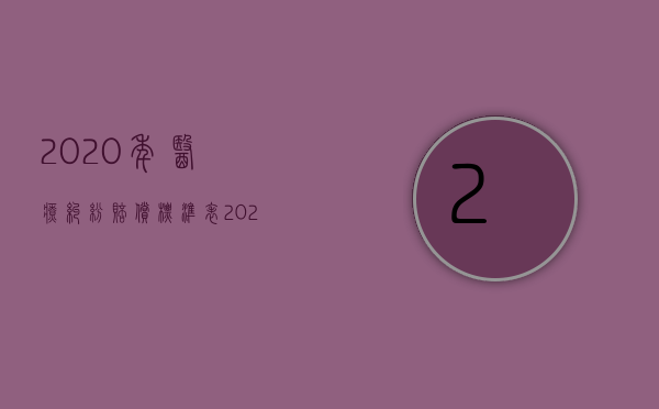 2020年医疗纠纷赔偿标准表（2022医疗事故赔偿标准是什么,赔偿范围怎么确定）