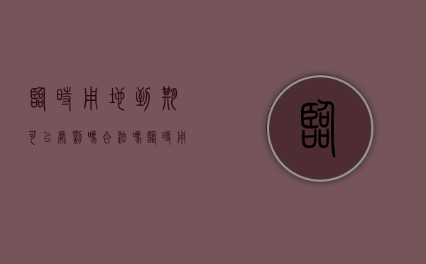 临时用地到期可以处罚吗合法吗（临时用地到期可以处罚吗）