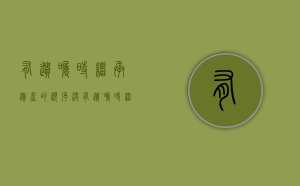 有遗嘱时继承遗产的顺序 没有遗嘱时继承遗产的顺序（没有遗嘱能继承房产吗）