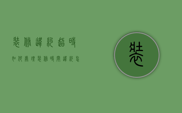 装修违约超时如何处理（装修时间违约怎么赔偿的）