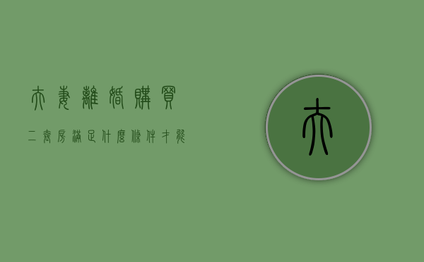 夫妻离婚购买二套房满足什么条件才能贷款呢（夫妻离婚买二套房政策）