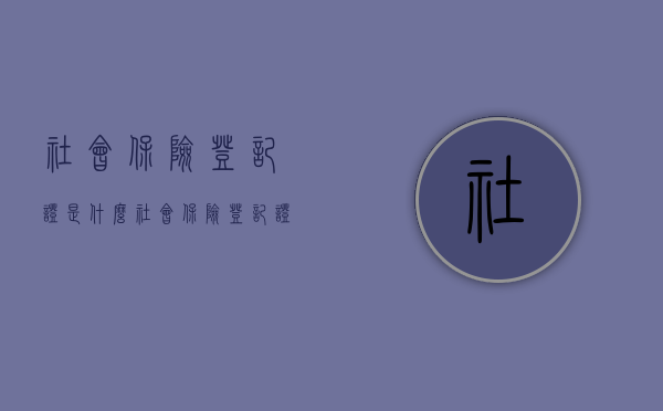 社会保险登记证是什么?（社会保险登记证是啥?）