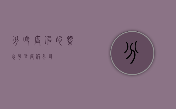 分时度假的概念（分时度假公司）