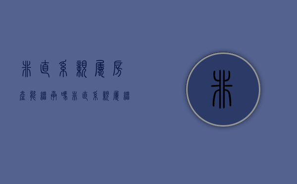 非直系亲属房产能继承吗（非直系亲属继承房产要交什么税）