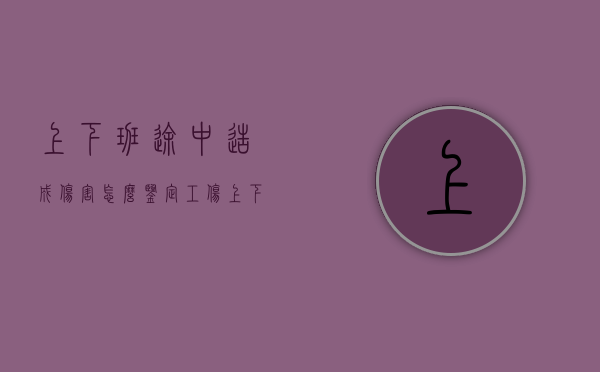 上下班途中造成伤害怎么鉴定工伤？（上下班途中工伤认定条件）