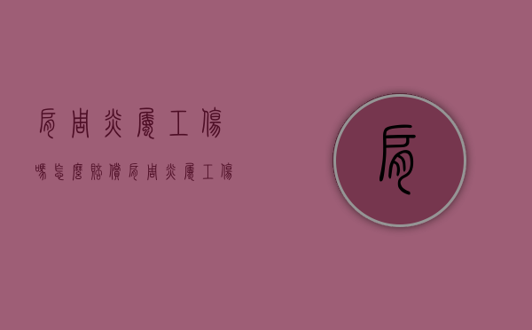肩周炎属工伤吗怎么赔偿（肩周炎属工伤吗能赔偿吗）