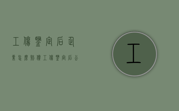 工伤鉴定后企业怎么赔偿（工伤鉴定后公司可以把我辞退吗?）