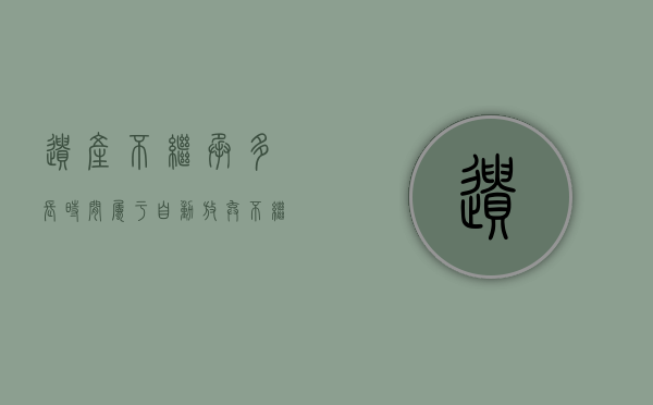 遗产不继承多长时间属于自动放弃(不继承遗产是不是不需要还债) 遗产不继承多长时间属于自动放弃(不继承遗产是不是不需要还债)